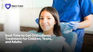Best Time to Get Orthodontic Treatment for Children, Teens, and Adults - Next Care Dental Clinic